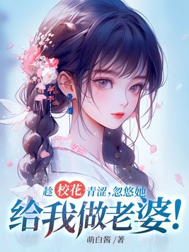 趁校花青涩,忽悠她给我做老婆!