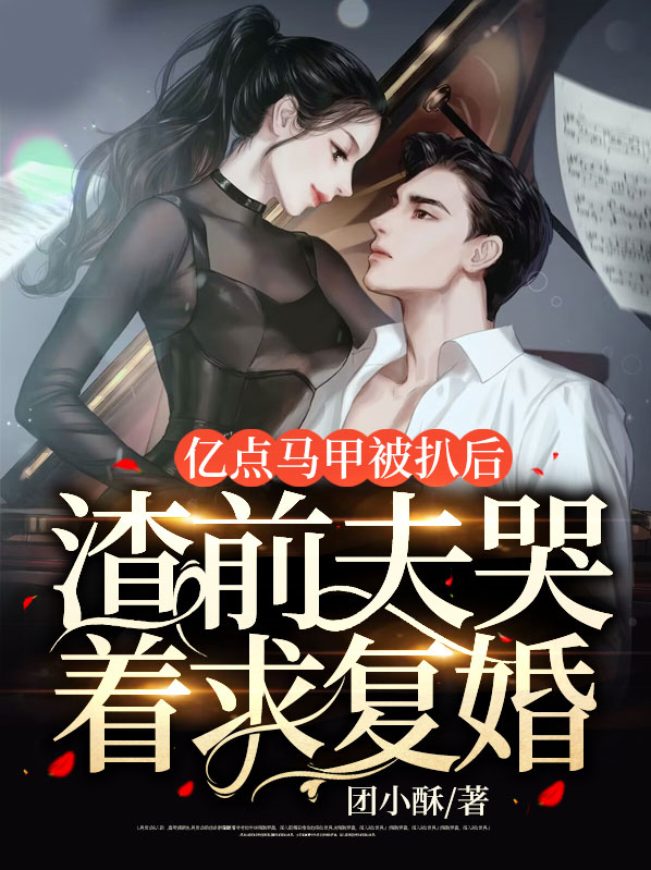 亿点马甲被扒后,渣前夫哭着求复婚